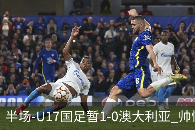 半场-U17国足暂1-0澳大利亚 帅惟浩1V2超车破门徐正鹏挑传助攻
