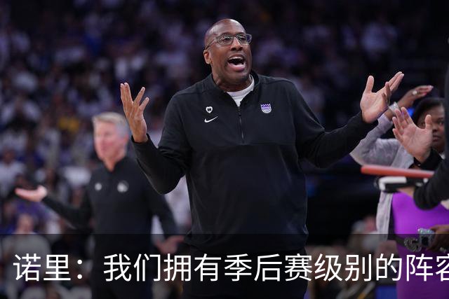 诺里：我们拥有季后赛级别的阵容 我会以冠军标准要求所有球员！
