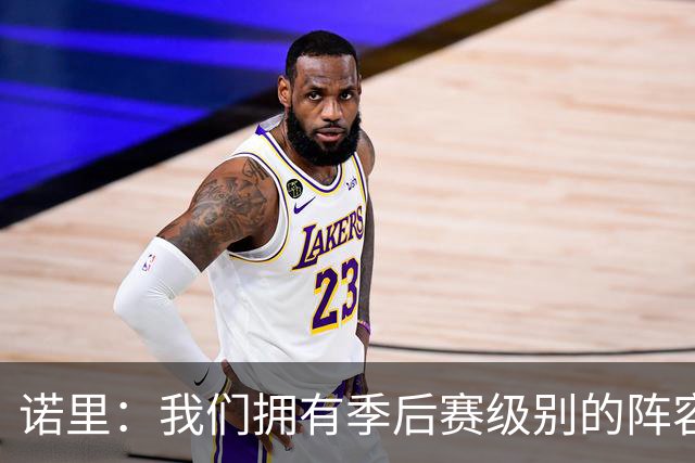 诺里：我们拥有季后赛级别的阵容 我会以冠军标准要求所有球员！