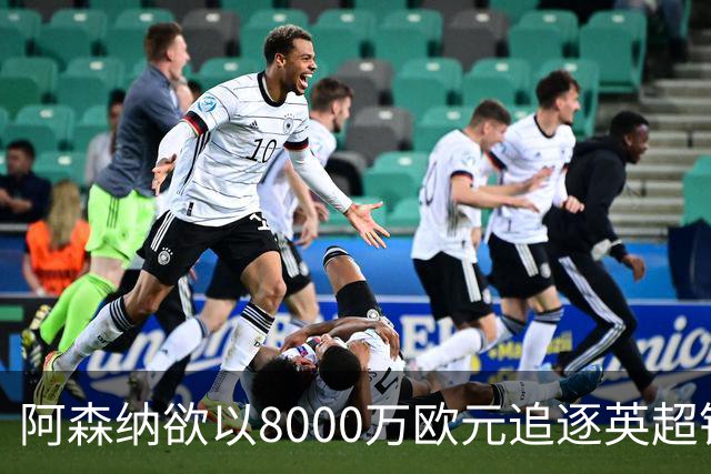 阿森纳欲以8000万欧元追逐英超银靴，西甲明星或将加盟