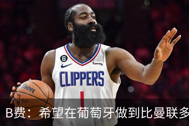 B费：希望在葡萄牙做到比曼联多一倍的事 最重要的全队团结一致