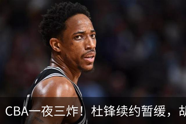 CBA一夜三炸！杜锋续约暂缓，胡明轩深夜发声，两名小将入选国青